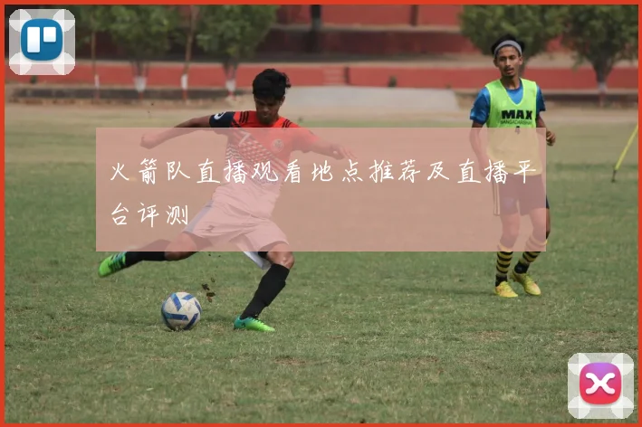 火箭队直播观看地点推荐及直播平台评测