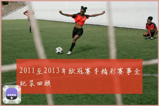2011至2013年欧冠赛季精彩赛事全纪录回顾