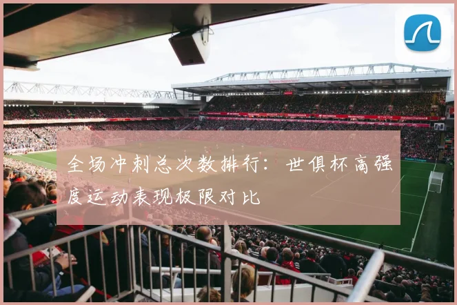 全场冲刺总次数排行：世俱杯高强度运动表现极限对比