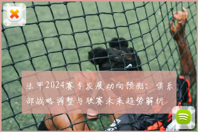 法甲2024赛季发展动向预测：俱乐部战略调整与联赛未来趋势解析