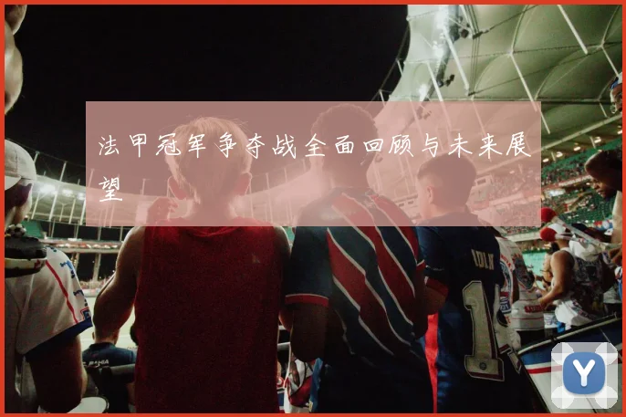 法甲冠军争夺战全面回顾与未来展望