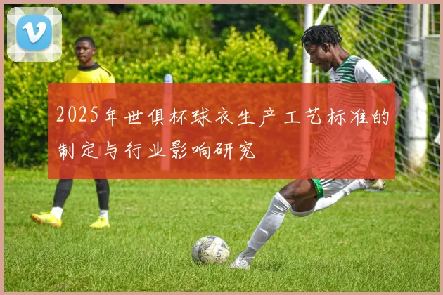 2025年世俱杯球衣生产工艺标准的制定与行业影响研究