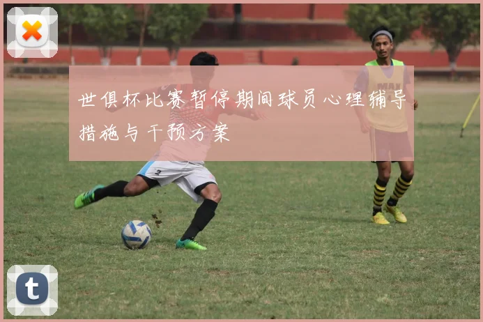 世俱杯比赛暂停期间球员心理辅导措施与干预方案