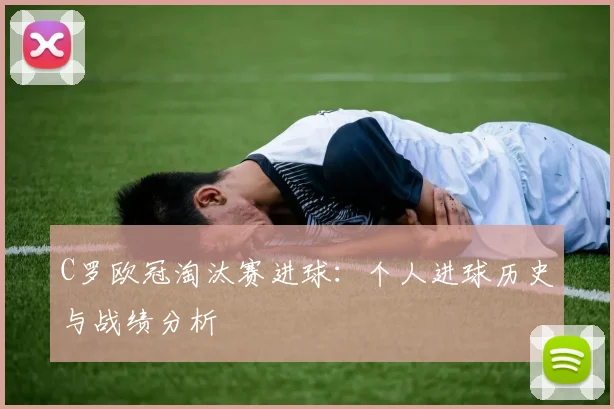 C罗欧冠淘汰赛进球：个人进球历史与战绩分析