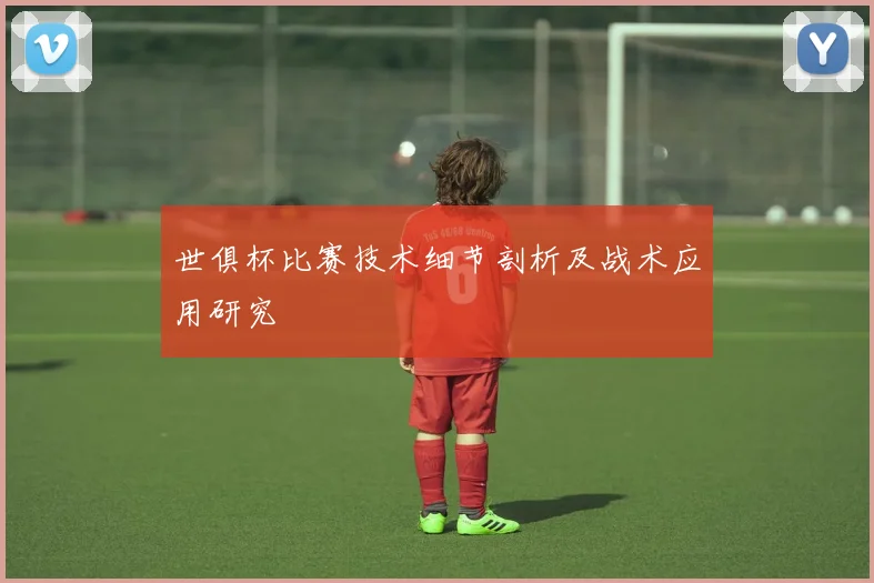世俱杯比赛技术细节剖析及战术应用研究