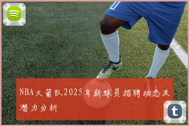 NBA火箭队2025年新球员招聘动态及潜力分析