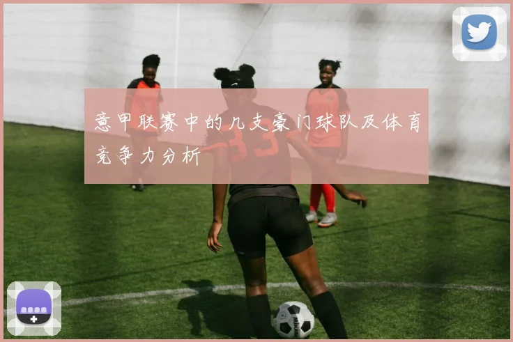 意甲联赛中的几支豪门球队及体育竞争力分析