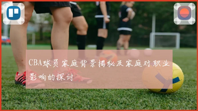 CBA球员家庭背景揭秘及家庭对职业影响的探讨