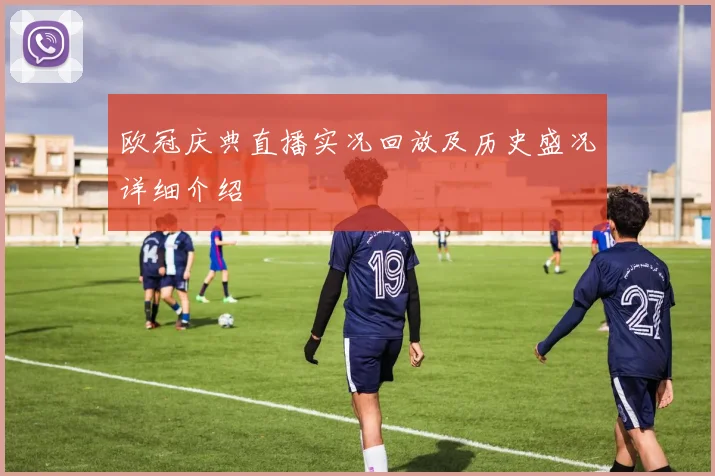 欧冠庆典直播实况回放及历史盛况详细介绍