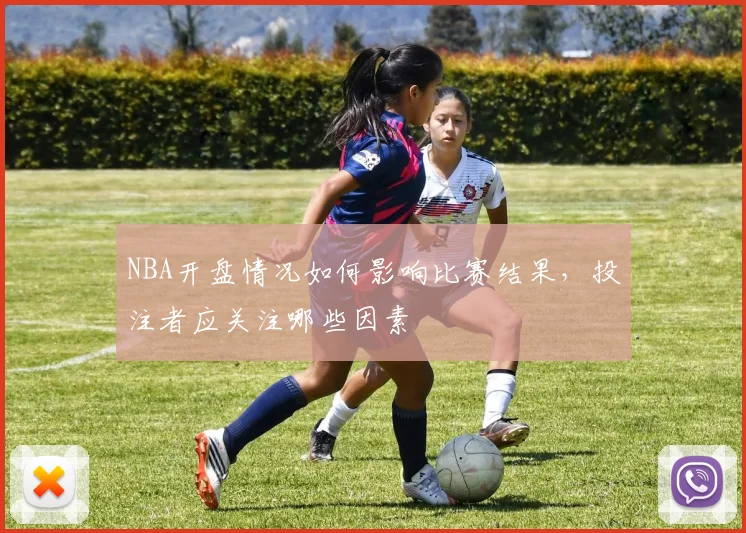 NBA开盘情况如何影响比赛结果，投注者应关注哪些因素